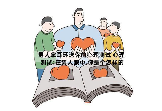 男人拿耳环送你的心理测试 心理测试:在男人眼中,你是个怎样的女人